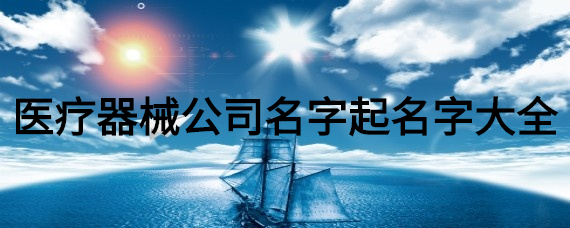 医疗器械公司名字顺口响亮的店铺名字有哪些？