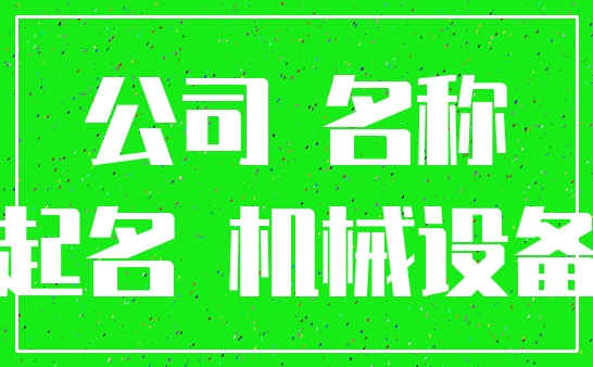 适合机械设备公司取名参考114个/＾/屹鑫机械