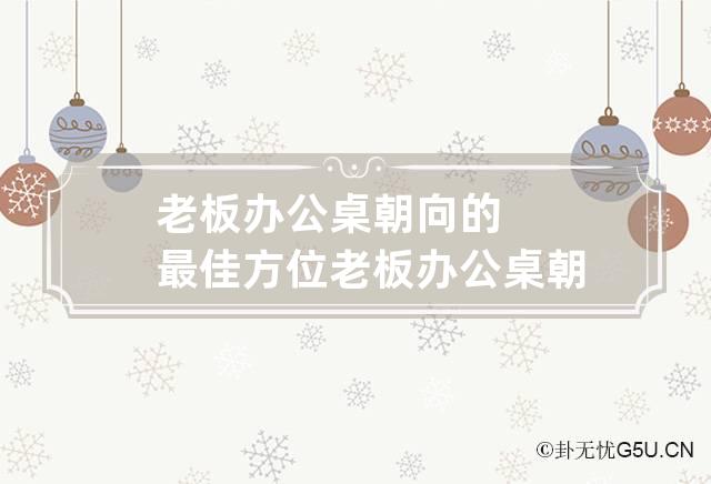 老板办公桌朝向的最佳方位 老板办公桌朝向的最佳方位查询