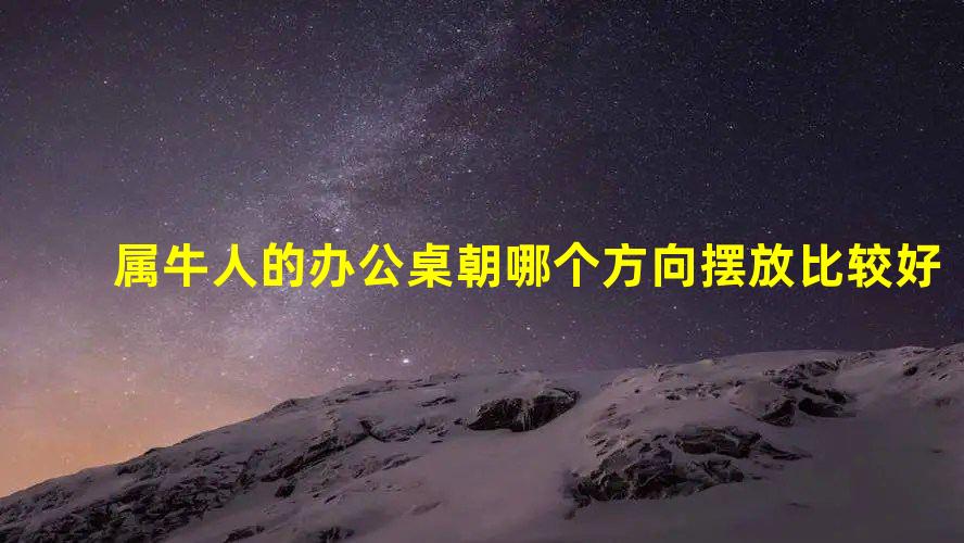 属牛人的办公桌朝哪个方向摆放比较好