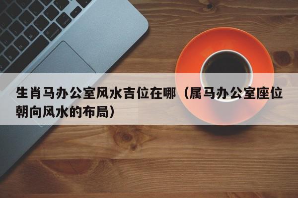 十二生肖的办公室怎么布局风水好办公桌的方向