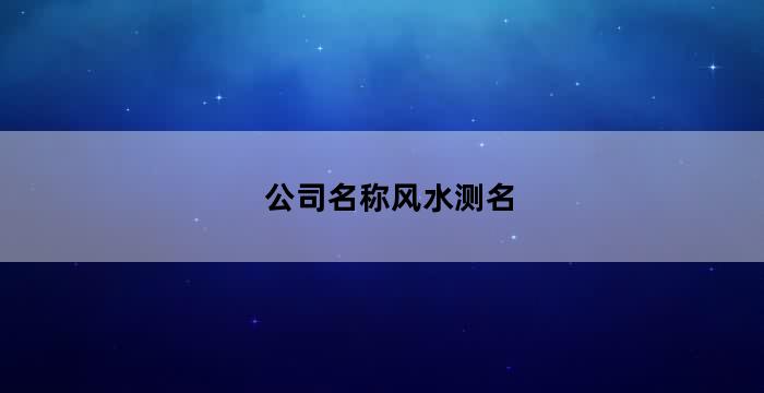 公司名称风水测名（企业名字风水测试）