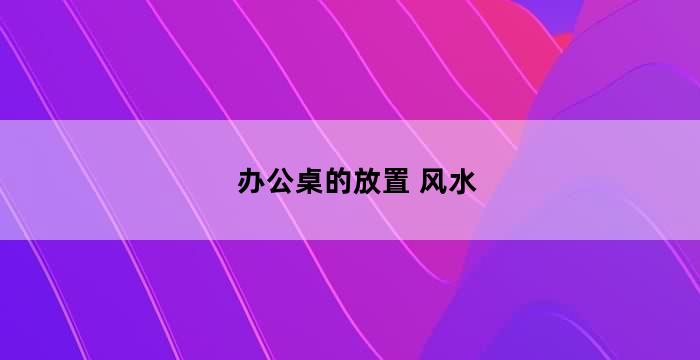 办公室风水禁忌：座位布局的 13 个要点